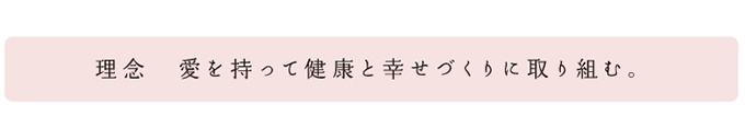 理念：愛を持って健康と幸せづくりに取り組む。