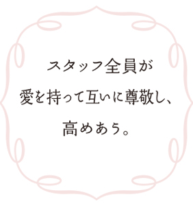 スタッフ全員が愛を持って互いに尊敬し、高めあう。